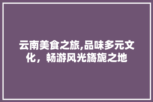 云南美食之旅,品味多元文化，畅游风光旖旎之地
