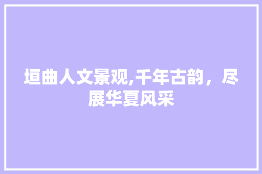 垣曲人文景观,千年古韵，尽展华夏风采  第1张