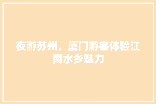 夜游苏州，厦门游客体验江南水乡魅力