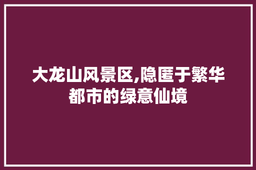 大龙山风景区,隐匿于繁华都市的绿意仙境
