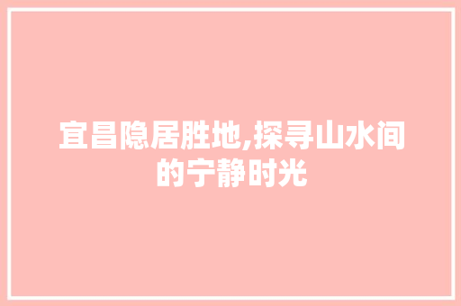 宜昌隐居胜地,探寻山水间的宁静时光