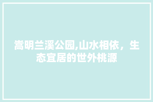 嵩明兰溪公园,山水相依，生态宜居的世外桃源