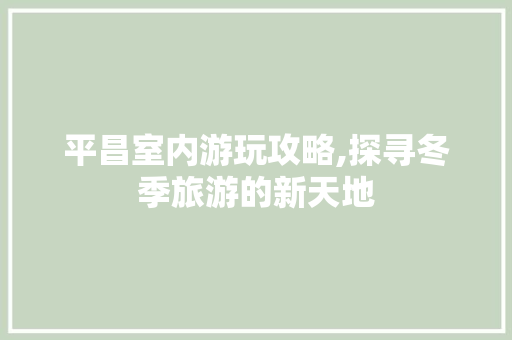 平昌室内游玩攻略,探寻冬季旅游的新天地