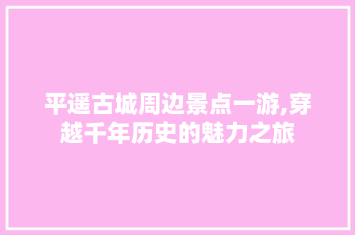 平遥古城周边景点一游,穿越千年历史的魅力之旅