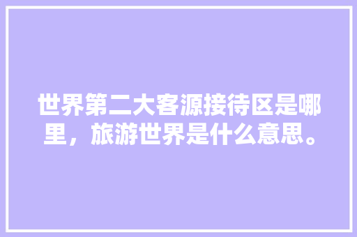 世界第二大客源接待区是哪里，旅游世界是什么意思。