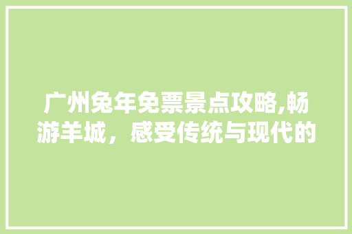 广州兔年免票景点攻略,畅游羊城，感受传统与现代的完美融合