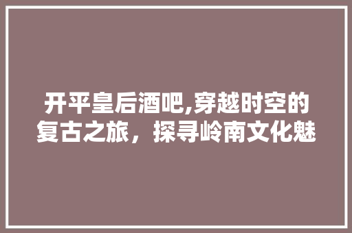 开平皇后酒吧,穿越时空的复古之旅，探寻岭南文化魅力