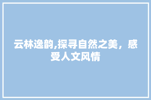 云林逸韵,探寻自然之美，感受人文风情
