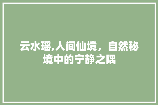 云水瑶,人间仙境，自然秘境中的宁静之隅  第1张