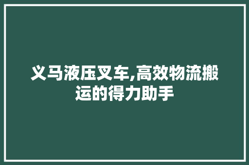 义马液压叉车,高效物流搬运的得力助手