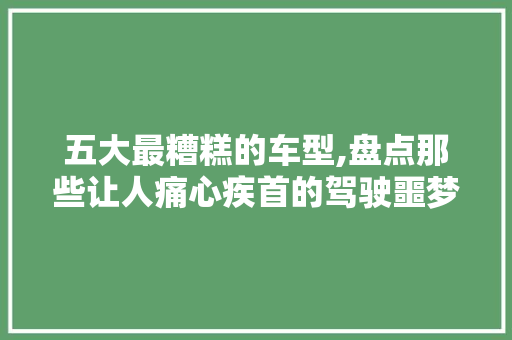 五大最糟糕的车型,盘点那些让人痛心疾首的驾驶噩梦  第1张