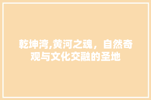 乾坤湾,黄河之魂，自然奇观与文化交融的圣地