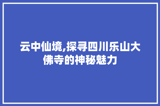 云中仙境,探寻四川乐山大佛寺的神秘魅力