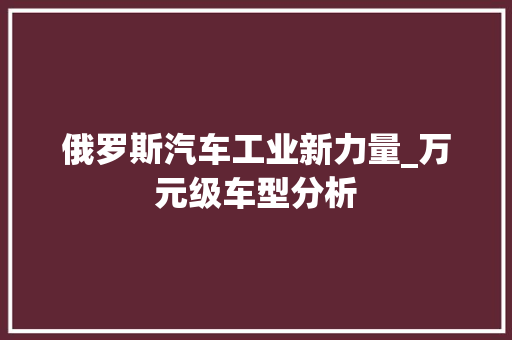 俄罗斯汽车工业新力量_万元级车型分析