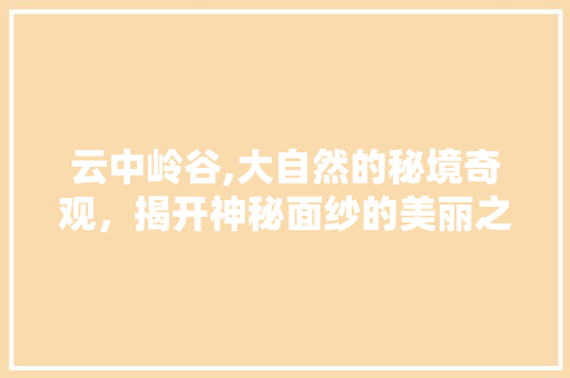 云中岭谷,大自然的秘境奇观，揭开神秘面纱的美丽之旅