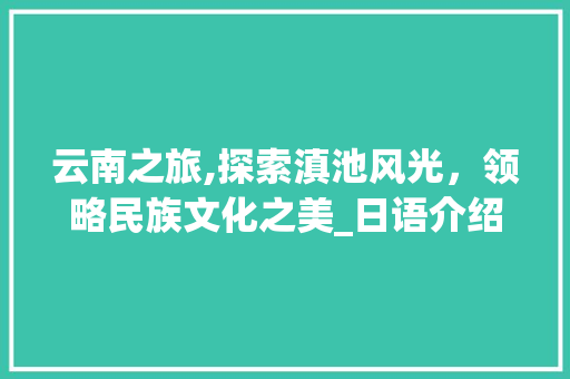 云南之旅,探索滇池风光，领略民族文化之美_日语介绍大全分析