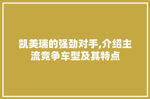 凯美瑞的强劲对手,介绍主流竞争车型及其特点