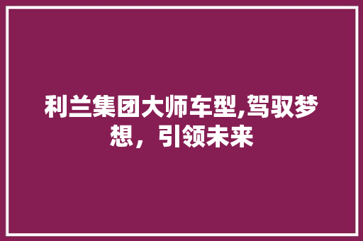 利兰集团大师车型,驾驭梦想，引领未来  第1张