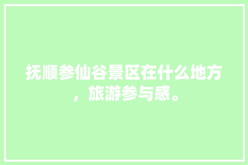 抚顺参仙谷景区在什么地方，旅游参与感。