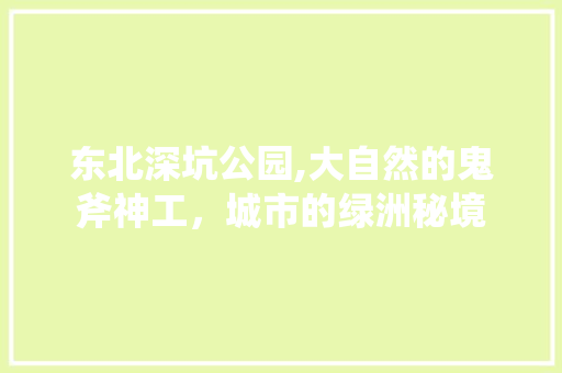 东北深坑公园,大自然的鬼斧神工，城市的绿洲秘境