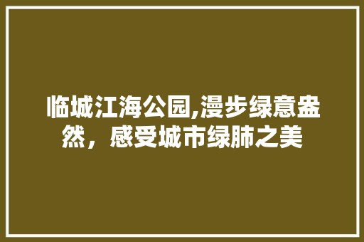 临城江海公园,漫步绿意盎然，感受城市绿肺之美