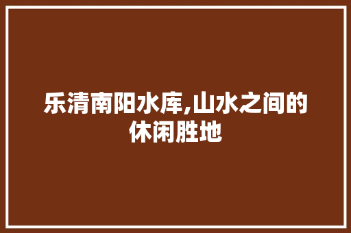 乐清南阳水库,山水之间的休闲胜地