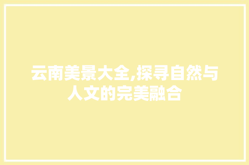 云南美景大全,探寻自然与人文的完美融合