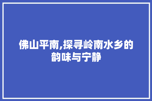 佛山平南,探寻岭南水乡的韵味与宁静