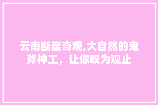 云南断崖奇观,大自然的鬼斧神工，让你叹为观止  第1张