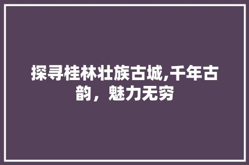 探寻桂林壮族古城,千年古韵，魅力无穷