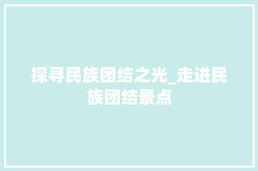 探寻民族团结之光_走进民族团结景点  第1张