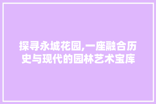 探寻永城花园,一座融合历史与现代的园林艺术宝库