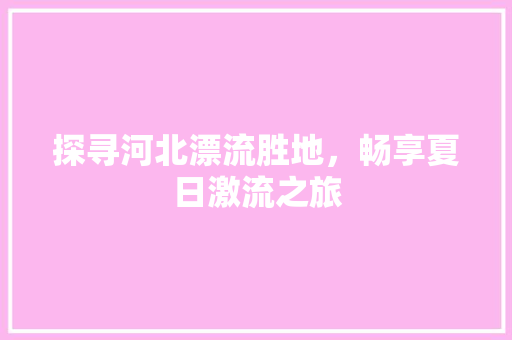 探寻河北漂流胜地，畅享夏日激流之旅