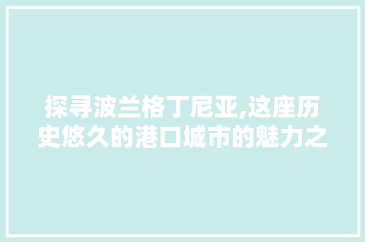 探寻波兰格丁尼亚,这座历史悠久的港口城市的魅力之旅