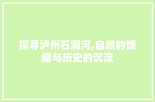 探寻泸州石洞河,自然的馈赠与历史的沉淀