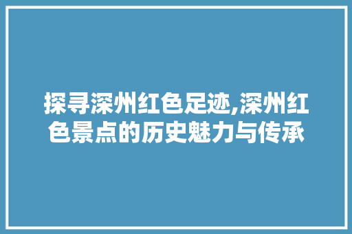 探寻深州红色足迹,深州红色景点的历史魅力与传承