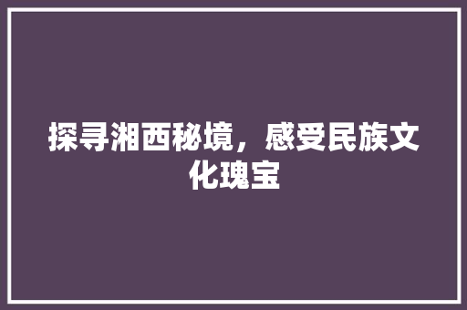 探寻湘西秘境，感受民族文化瑰宝