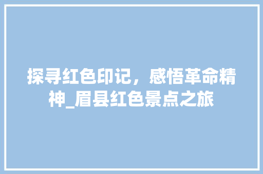 探寻红色印记，感悟革命精神_眉县红色景点之旅