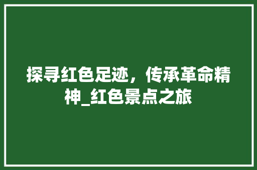 探寻红色足迹，传承革命精神_红色景点之旅