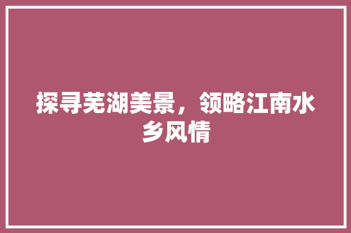 探寻芜湖美景，领略江南水乡风情  第1张