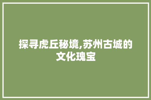 探寻虎丘秘境,苏州古城的文化瑰宝