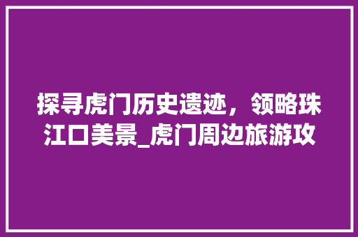 探寻虎门历史遗迹，领略珠江口美景_虎门周边旅游攻略