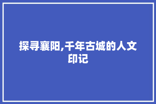 探寻襄阳,千年古城的人文印记