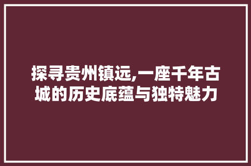 探寻贵州镇远,一座千年古城的历史底蕴与独特魅力