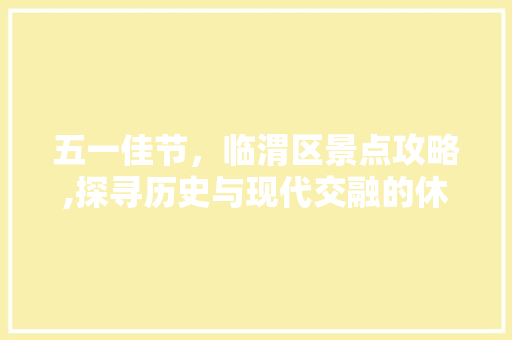 五一佳节，临渭区景点攻略,探寻历史与现代交融的休闲胜地