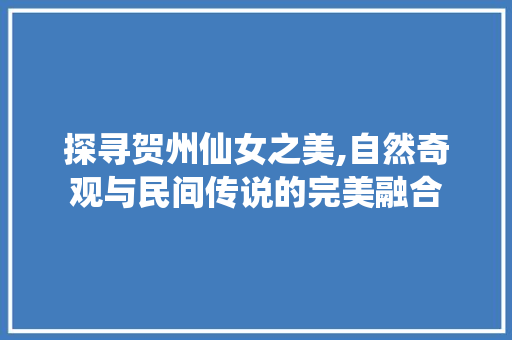 探寻贺州仙女之美,自然奇观与民间传说的完美融合