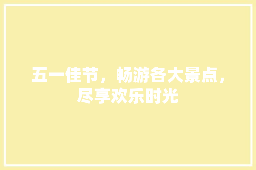 五一佳节，畅游各大景点，尽享欢乐时光
