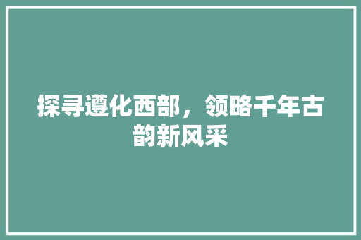探寻遵化西部，领略千年古韵新风采  第1张