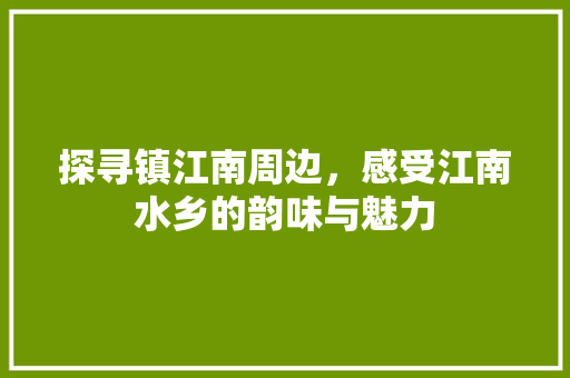 探寻镇江南周边，感受江南水乡的韵味与魅力