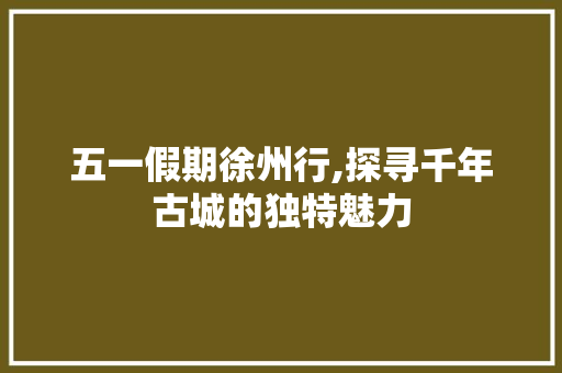 五一假期徐州行,探寻千年古城的独特魅力